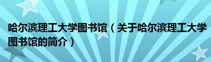 哈爾濱理工大學(xué)圖書館（關(guān)于哈爾濱理工大學(xué)圖書館的簡(jiǎn)介）