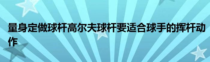 量身定做球桿高爾夫球桿要適合球手的揮桿動作