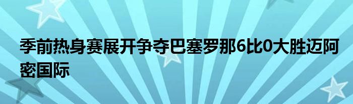 季前熱身賽展開爭奪巴塞羅那6比0大勝邁阿密國際