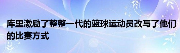 庫里激勵了整整一代的籃球運動員改寫了他們的比賽方式