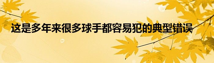 這是多年來(lái)很多球手都容易犯的典型錯(cuò)誤