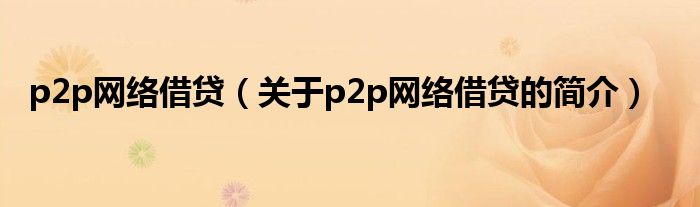 p2p網(wǎng)絡(luò)借貸（關(guān)于p2p網(wǎng)絡(luò)借貸的簡(jiǎn)介）