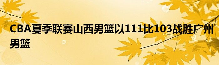 CBA夏季聯(lián)賽山西男籃以111比103戰(zhàn)勝?gòu)V州男籃