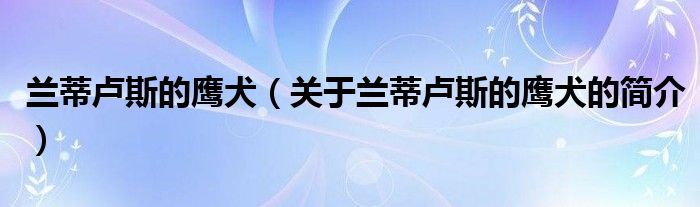 蘭蒂盧斯的鷹犬（關(guān)于蘭蒂盧斯的鷹犬的簡(jiǎn)介）