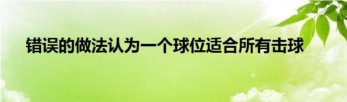 錯誤的做法認(rèn)為一個球位適合所有擊球