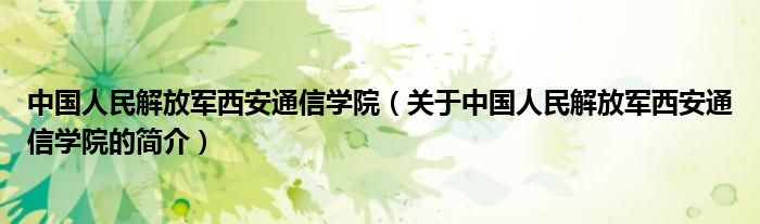 中國人民解放軍西安通信學院（關于中國人民解放軍西安通信學院的簡介）