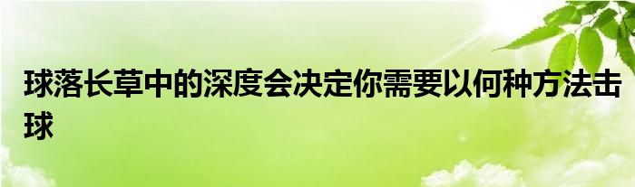 球落長(zhǎng)草中的深度會(huì)決定你需要以何種方法擊球