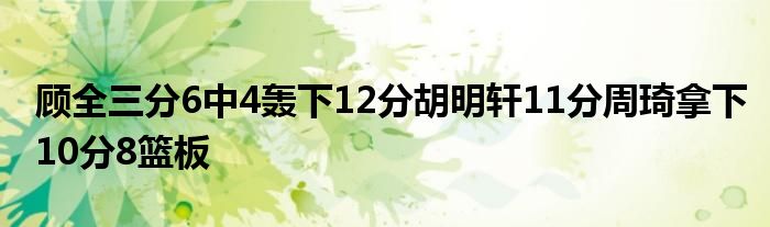 顧全三分6中4轟下12分胡明軒11分周琦拿下10分8籃板