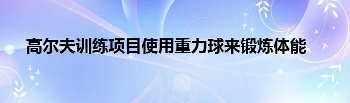 高爾夫訓(xùn)練項目使用重力球來鍛煉體能