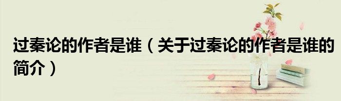 過(guò)秦論的作者是誰(shuí)（關(guān)于過(guò)秦論的作者是誰(shuí)的簡(jiǎn)介）