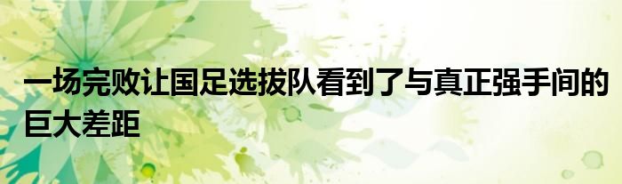 一場完敗讓國足選拔隊看到了與真正強手間的巨大差距