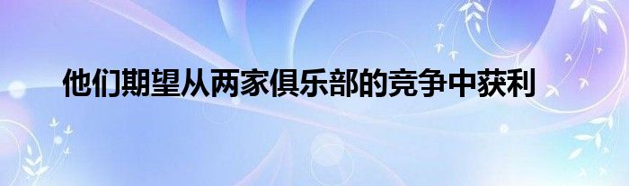 他們期望從兩家俱樂部的競爭中獲利