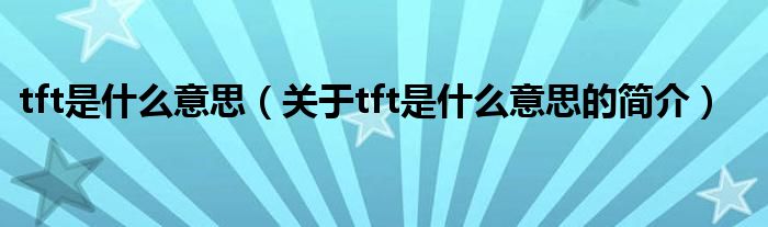 tft是什么意思（關(guān)于tft是什么意思的簡(jiǎn)介）