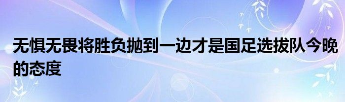 無懼無畏將勝負(fù)拋到一邊才是國(guó)足選拔隊(duì)今晚的態(tài)度