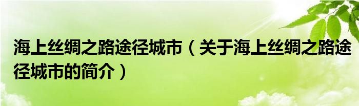 海上絲綢之路途徑城市（關于海上絲綢之路途徑城市的簡介）