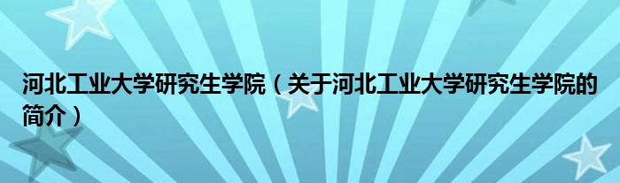 河北工業(yè)大學研究生學院（關(guān)于河北工業(yè)大學研究生學院的簡介）