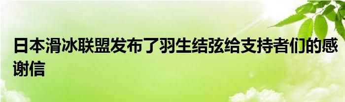 日本滑冰聯(lián)盟發(fā)布了羽生結弦給支持者們的感謝信