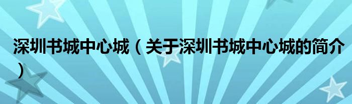 深圳書(shū)城中心城（關(guān)于深圳書(shū)城中心城的簡(jiǎn)介）