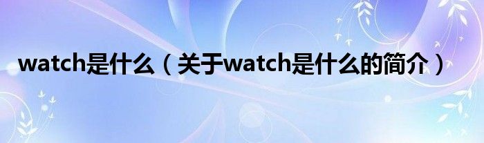 watch是什么（關(guān)于watch是什么的簡(jiǎn)介）