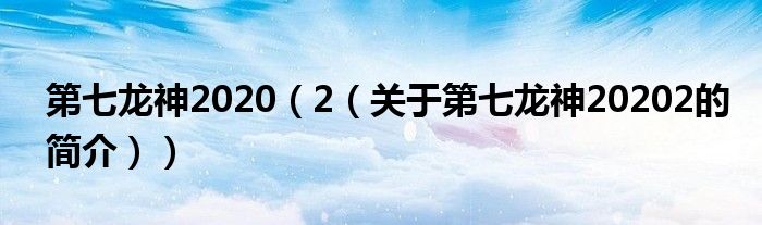 第七龍神2020（2（關(guān)于第七龍神20202的簡(jiǎn)介））