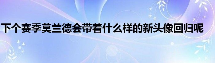 下個賽季莫蘭德會帶著什么樣的新頭像回歸呢