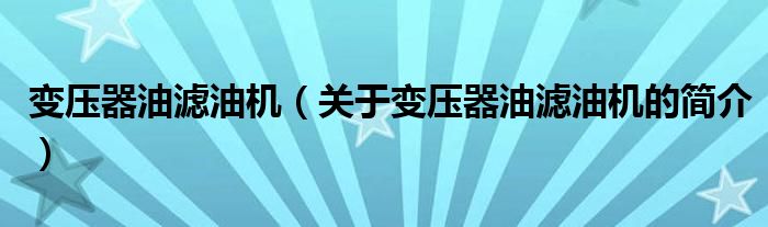 變壓器油濾油機（關于變壓器油濾油機的簡介）