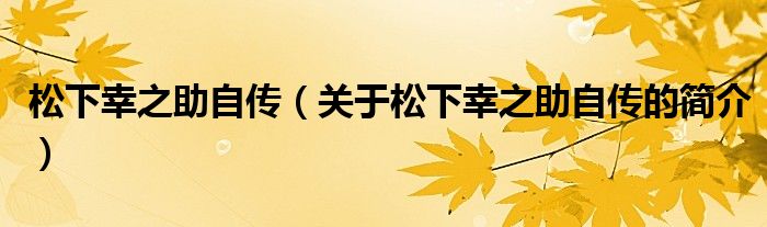 松下幸之助自傳（關(guān)于松下幸之助自傳的簡介）