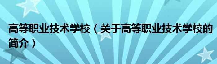 高等職業(yè)技術學校（關于高等職業(yè)技術學校的簡介）