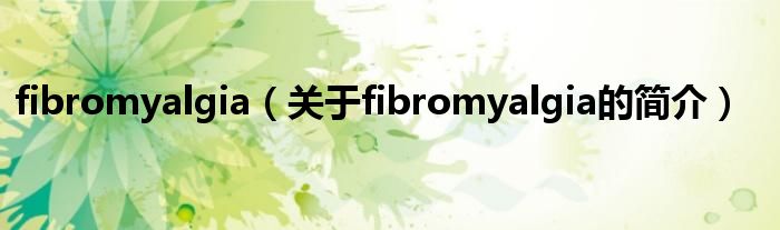 fibromyalgia（關(guān)于fibromyalgia的簡(jiǎn)介）