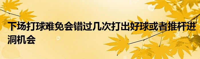 下場打球難免會錯(cuò)過幾次打出好球或者推桿進(jìn)洞機(jī)會