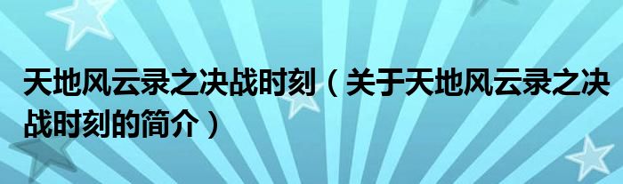 天地風(fēng)云錄之決戰(zhàn)時(shí)刻（關(guān)于天地風(fēng)云錄之決戰(zhàn)時(shí)刻的簡介）