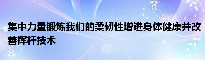 集中力量鍛煉我們的柔韌性增進身體健康并改善揮桿技術(shù)