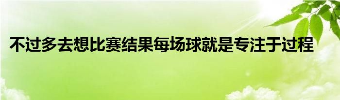 不過多去想比賽結(jié)果每場球就是專注于過程