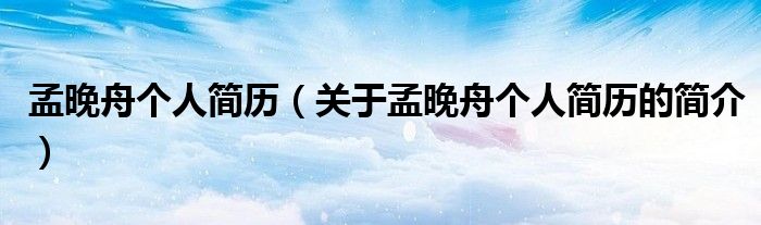 孟晚舟個(gè)人簡歷（關(guān)于孟晚舟個(gè)人簡歷的簡介）