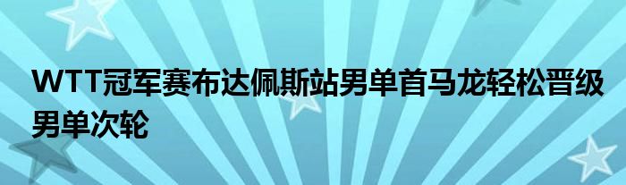 WTT冠軍賽布達(dá)佩斯站男單首馬龍輕松晉級男單次輪