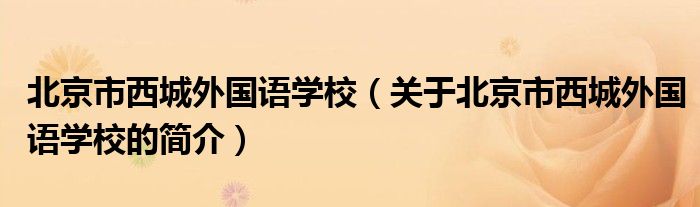 北京市西城外國(guó)語學(xué)校（關(guān)于北京市西城外國(guó)語學(xué)校的簡(jiǎn)介）