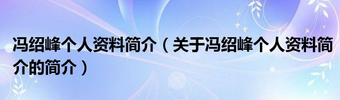 馮紹峰個人資料簡介（關于馮紹峰個人資料簡介的簡介）