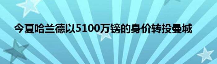 今夏哈蘭德以5100萬(wàn)鎊的身價(jià)轉(zhuǎn)投曼城