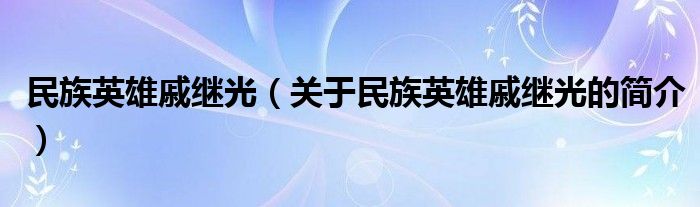 民族英雄戚繼光（關(guān)于民族英雄戚繼光的簡介）