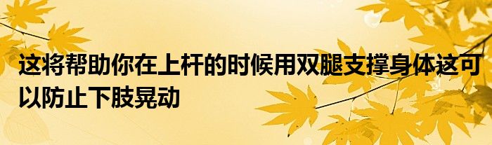 這將幫助你在上桿的時(shí)候用雙腿支撐身體這可以防止下肢晃動(dòng)