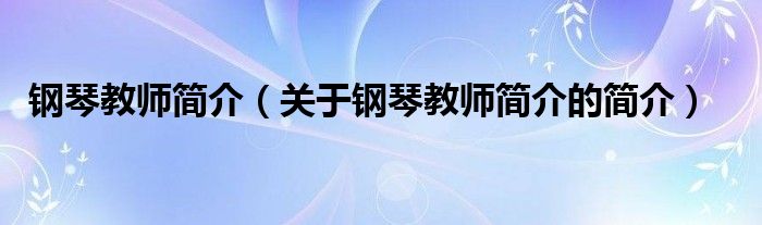 鋼琴教師簡(jiǎn)介（關(guān)于鋼琴教師簡(jiǎn)介的簡(jiǎn)介）