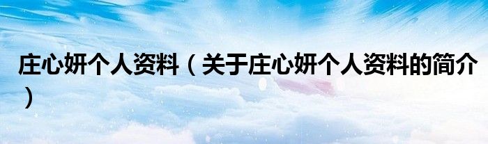 莊心妍個人資料（關(guān)于莊心妍個人資料的簡介）