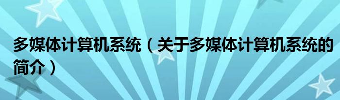 多媒體計算機(jī)系統(tǒng)（關(guān)于多媒體計算機(jī)系統(tǒng)的簡介）