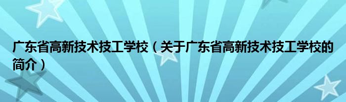 廣東省高新技術技工學校（關于廣東省高新技術技工學校的簡介）