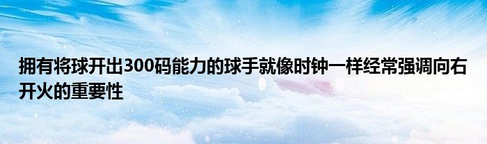 擁有將球開(kāi)出300碼能力的球手就像時(shí)鐘一樣經(jīng)常強(qiáng)調(diào)向右開(kāi)火的重要性