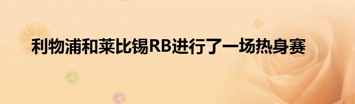 利物浦和萊比錫RB進(jìn)行了一場熱身賽