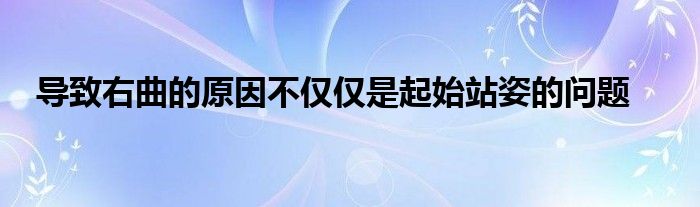 導致右曲的原因不僅僅是起始站姿的問題