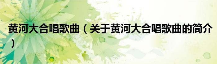 黃河大合唱歌曲（關(guān)于黃河大合唱歌曲的簡(jiǎn)介）