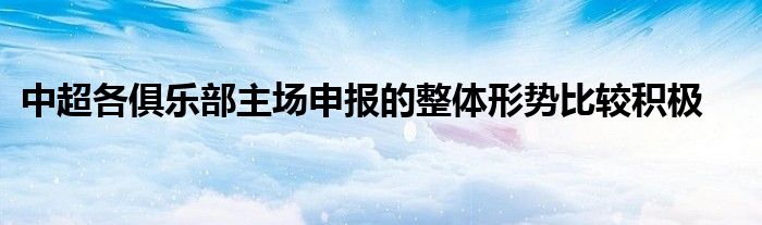 中超各俱樂部主場申報(bào)的整體形勢比較積極