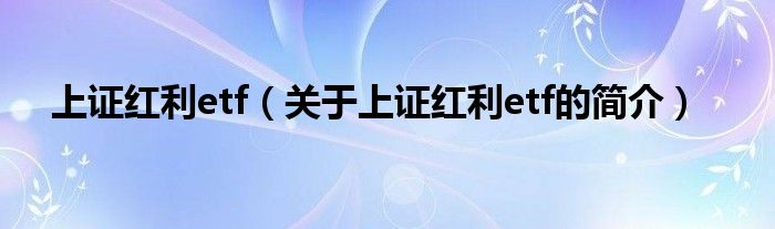 上證紅利etf（關(guān)于上證紅利etf的簡(jiǎn)介）